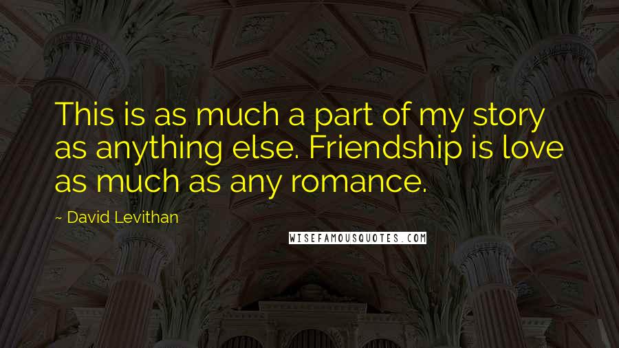 David Levithan Quotes: This is as much a part of my story as anything else. Friendship is love as much as any romance.