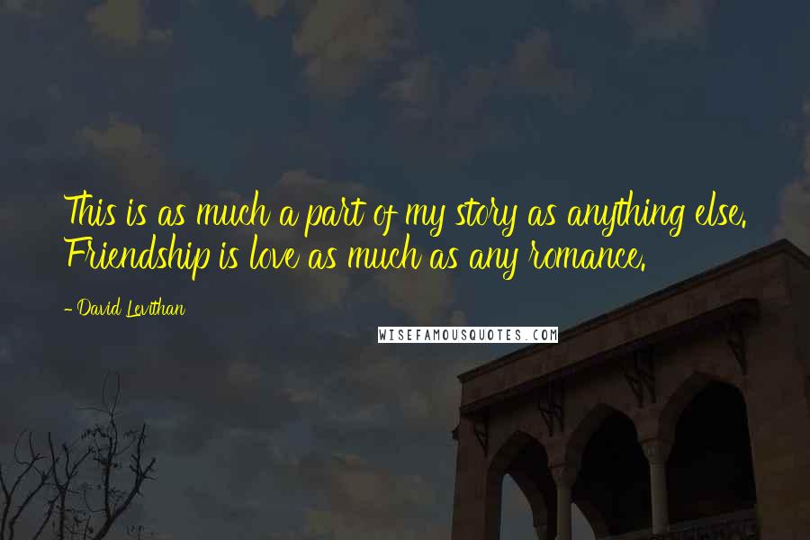 David Levithan Quotes: This is as much a part of my story as anything else. Friendship is love as much as any romance.