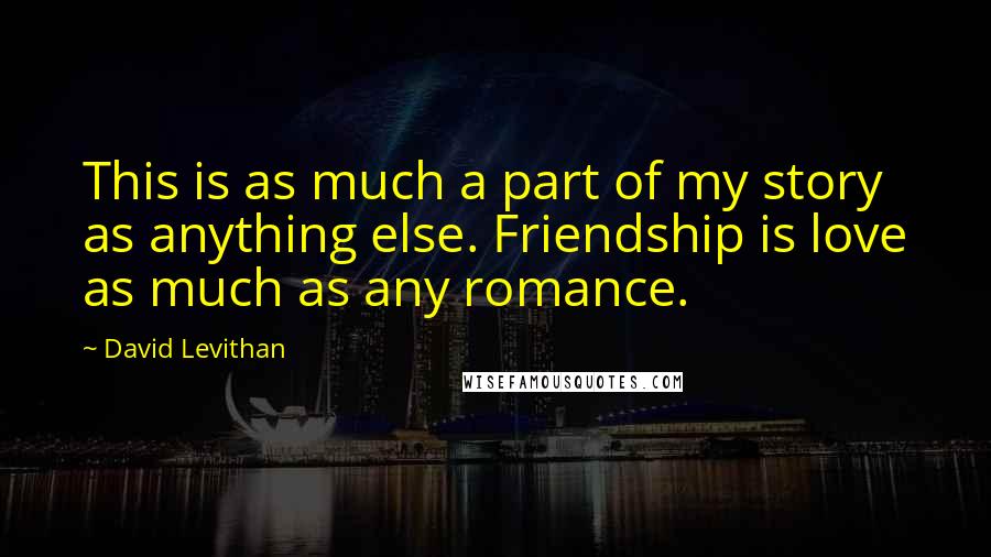 David Levithan Quotes: This is as much a part of my story as anything else. Friendship is love as much as any romance.