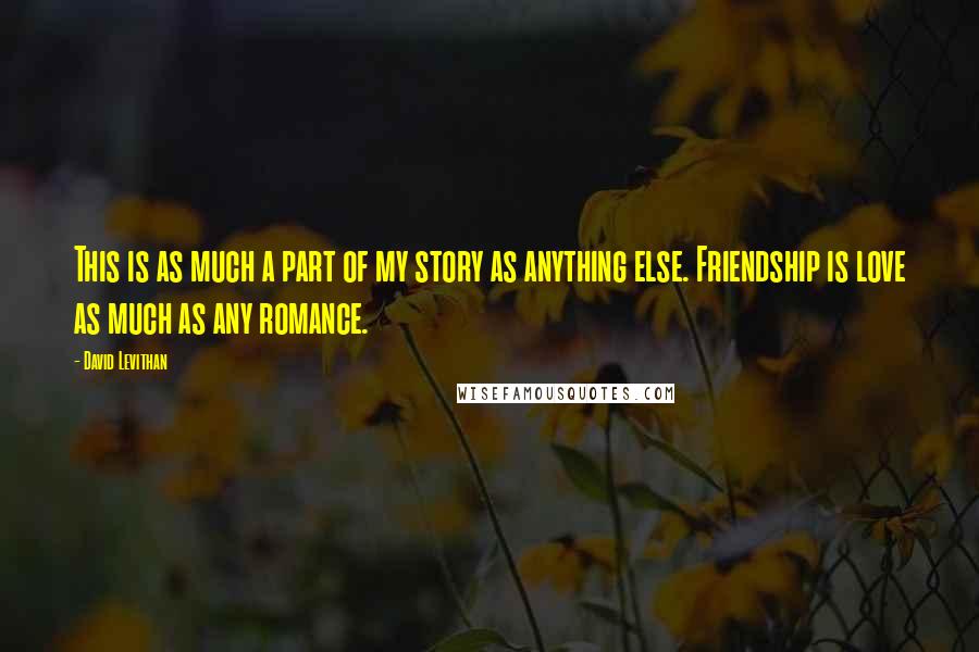 David Levithan Quotes: This is as much a part of my story as anything else. Friendship is love as much as any romance.