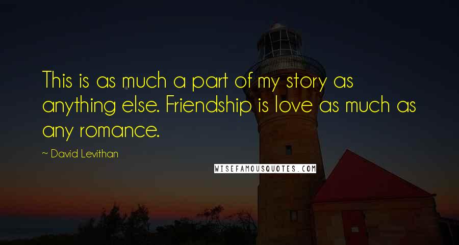 David Levithan Quotes: This is as much a part of my story as anything else. Friendship is love as much as any romance.