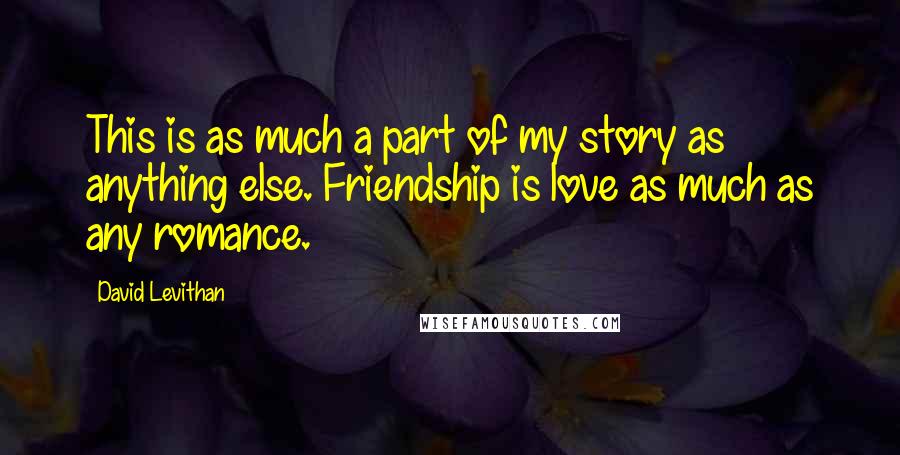 David Levithan Quotes: This is as much a part of my story as anything else. Friendship is love as much as any romance.