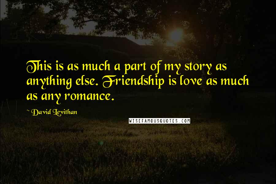 David Levithan Quotes: This is as much a part of my story as anything else. Friendship is love as much as any romance.