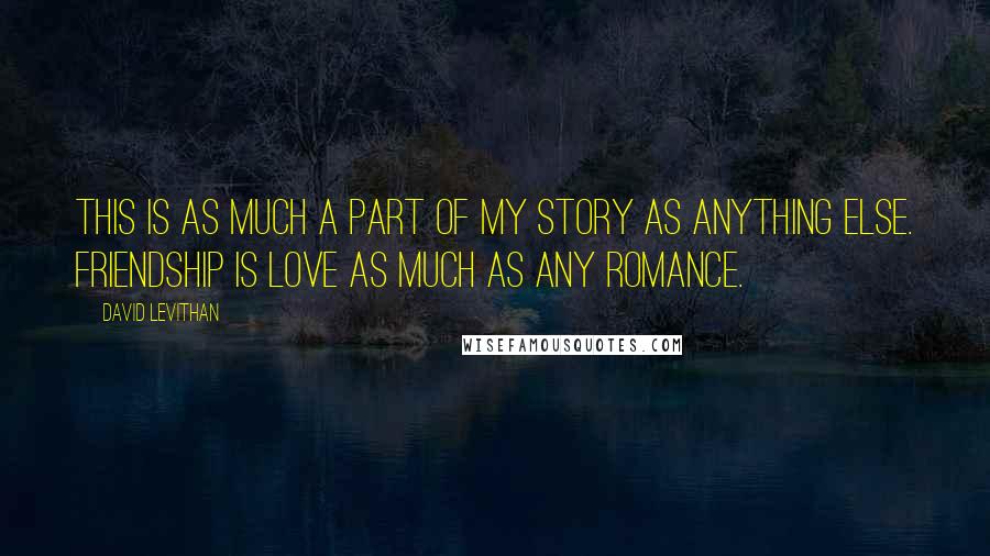David Levithan Quotes: This is as much a part of my story as anything else. Friendship is love as much as any romance.