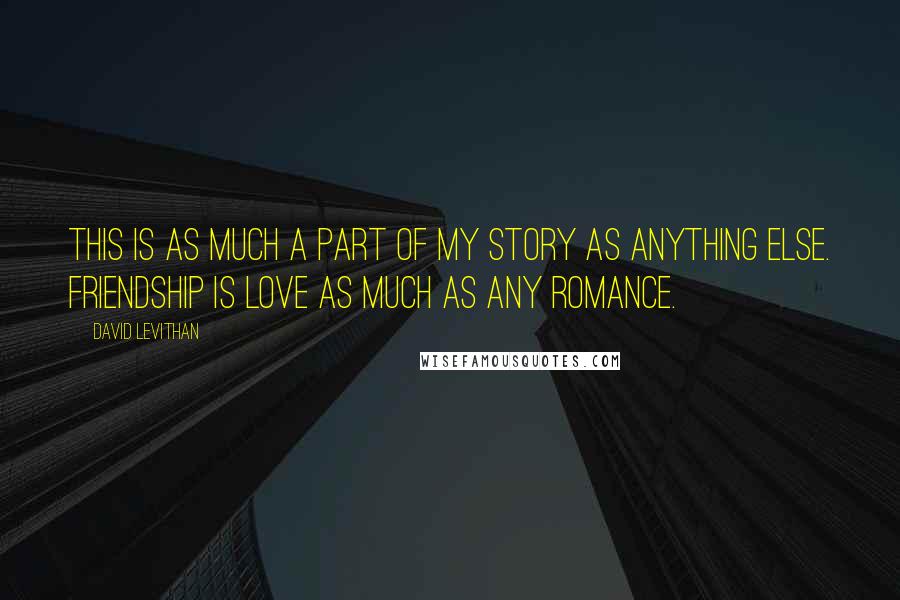 David Levithan Quotes: This is as much a part of my story as anything else. Friendship is love as much as any romance.