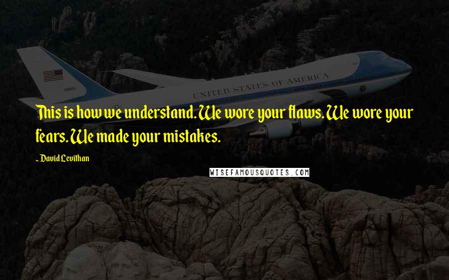 David Levithan Quotes: This is how we understand. We wore your flaws. We wore your fears. We made your mistakes.