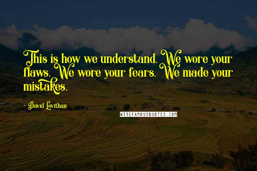 David Levithan Quotes: This is how we understand. We wore your flaws. We wore your fears. We made your mistakes.