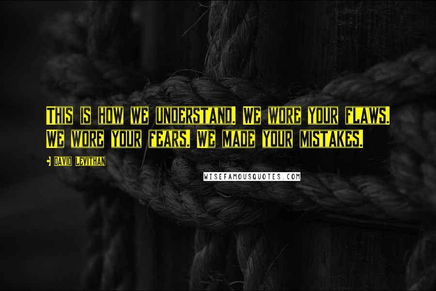 David Levithan Quotes: This is how we understand. We wore your flaws. We wore your fears. We made your mistakes.