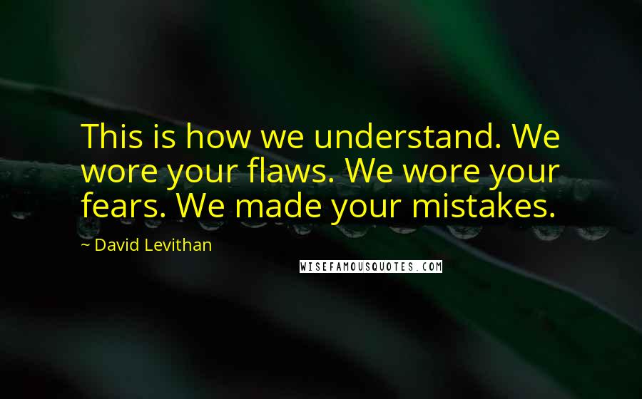 David Levithan Quotes: This is how we understand. We wore your flaws. We wore your fears. We made your mistakes.