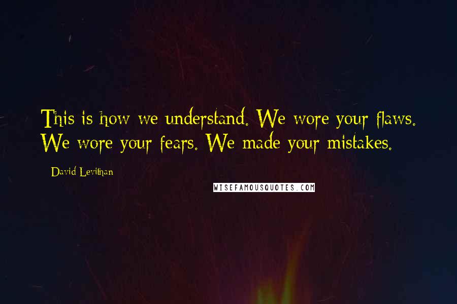 David Levithan Quotes: This is how we understand. We wore your flaws. We wore your fears. We made your mistakes.