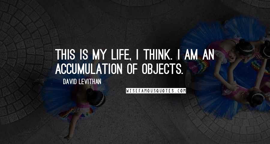 David Levithan Quotes: This is my life, I think. I am an accumulation of objects.