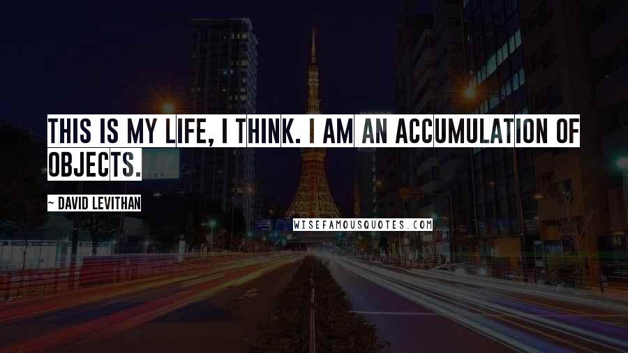 David Levithan Quotes: This is my life, I think. I am an accumulation of objects.