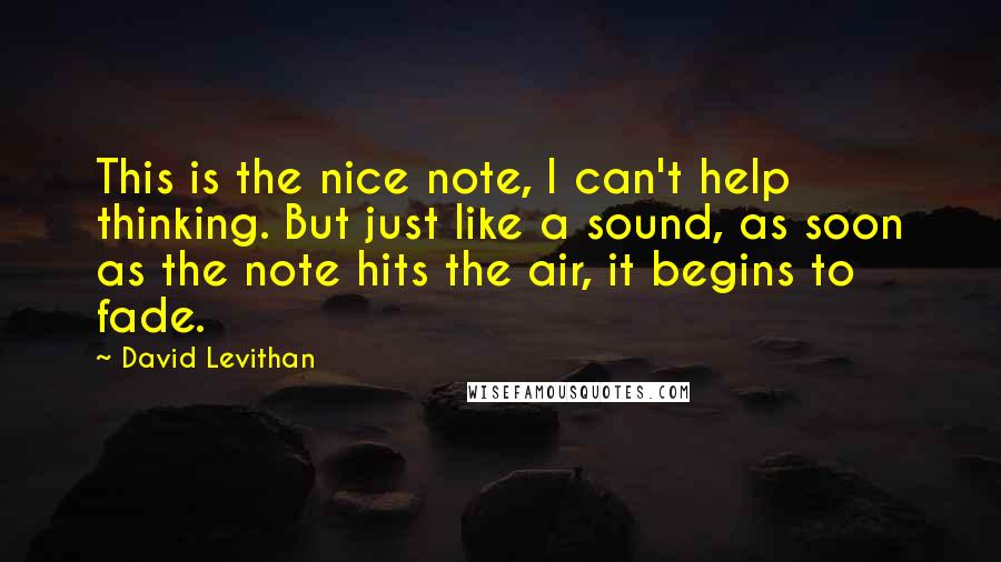 David Levithan Quotes: This is the nice note, I can't help thinking. But just like a sound, as soon as the note hits the air, it begins to fade.