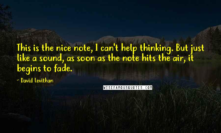 David Levithan Quotes: This is the nice note, I can't help thinking. But just like a sound, as soon as the note hits the air, it begins to fade.