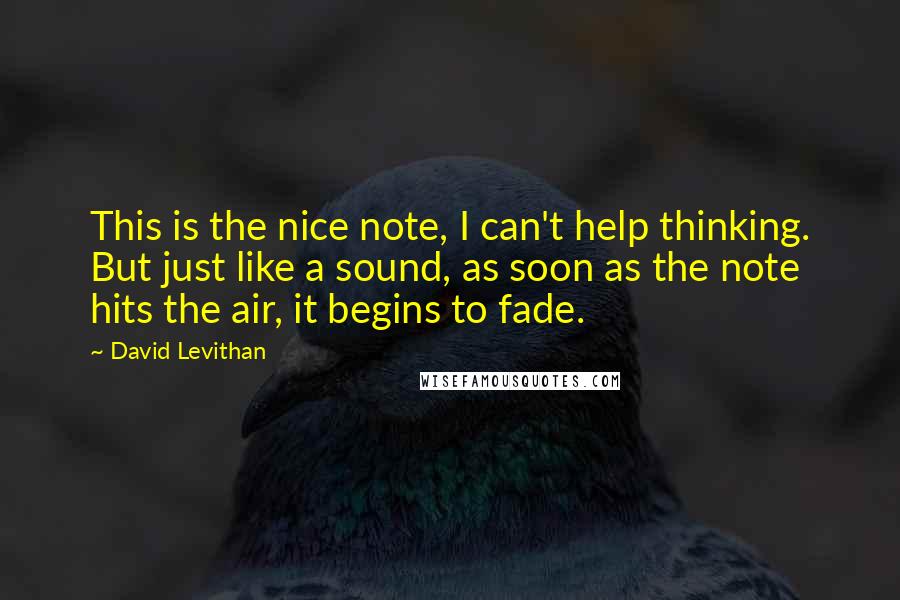 David Levithan Quotes: This is the nice note, I can't help thinking. But just like a sound, as soon as the note hits the air, it begins to fade.
