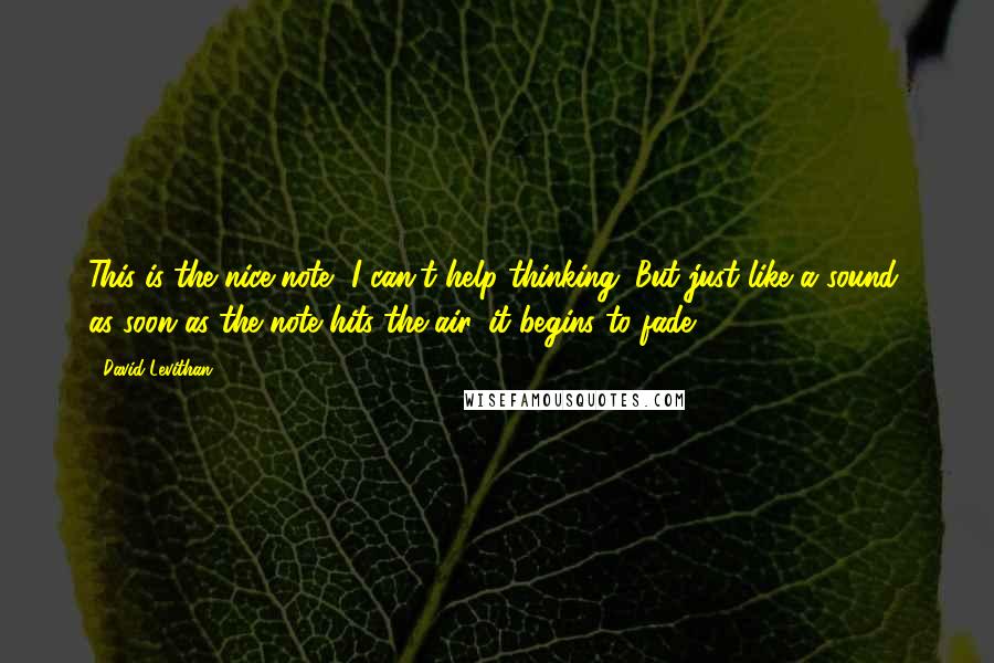 David Levithan Quotes: This is the nice note, I can't help thinking. But just like a sound, as soon as the note hits the air, it begins to fade.