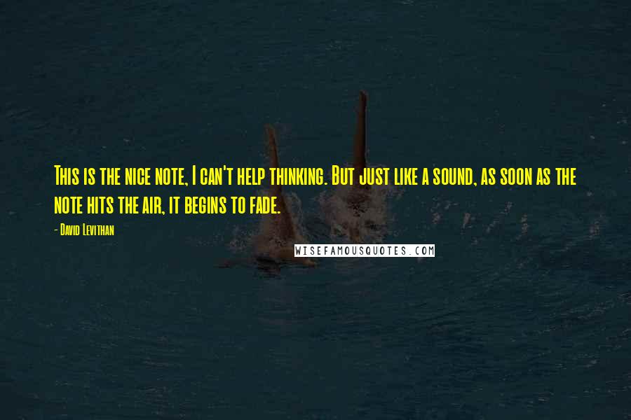 David Levithan Quotes: This is the nice note, I can't help thinking. But just like a sound, as soon as the note hits the air, it begins to fade.