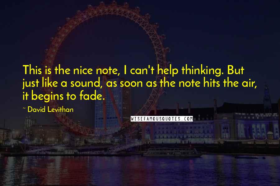 David Levithan Quotes: This is the nice note, I can't help thinking. But just like a sound, as soon as the note hits the air, it begins to fade.