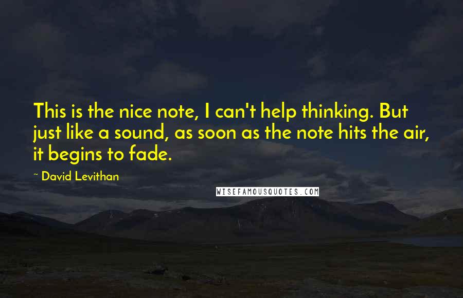 David Levithan Quotes: This is the nice note, I can't help thinking. But just like a sound, as soon as the note hits the air, it begins to fade.