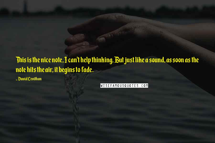 David Levithan Quotes: This is the nice note, I can't help thinking. But just like a sound, as soon as the note hits the air, it begins to fade.