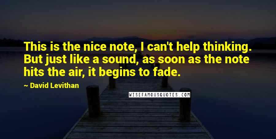 David Levithan Quotes: This is the nice note, I can't help thinking. But just like a sound, as soon as the note hits the air, it begins to fade.