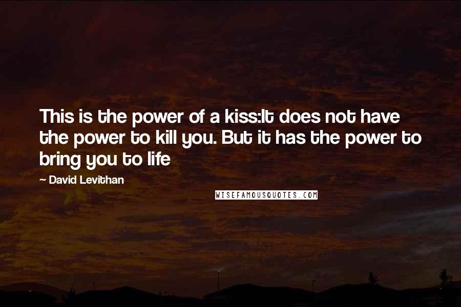 David Levithan Quotes: This is the power of a kiss:It does not have the power to kill you. But it has the power to bring you to life
