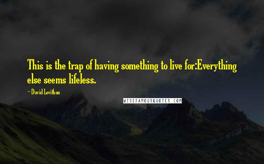 David Levithan Quotes: This is the trap of having something to live for:Everything else seems lifeless.