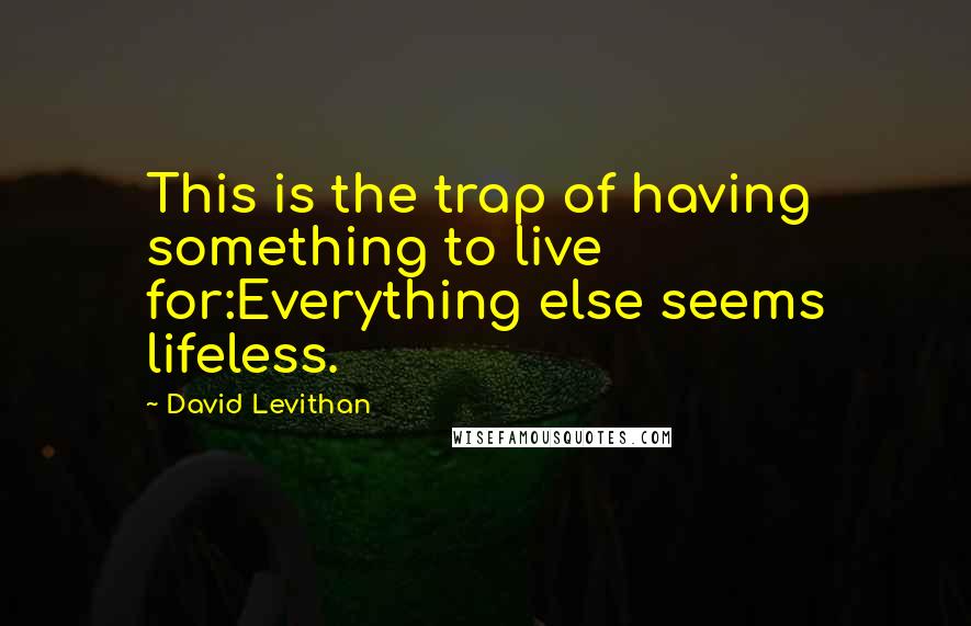 David Levithan Quotes: This is the trap of having something to live for:Everything else seems lifeless.