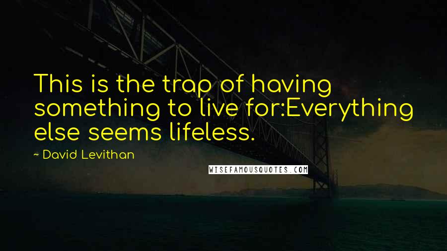 David Levithan Quotes: This is the trap of having something to live for:Everything else seems lifeless.