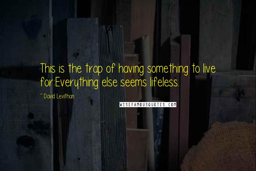 David Levithan Quotes: This is the trap of having something to live for:Everything else seems lifeless.