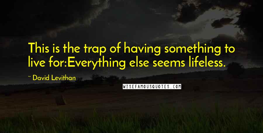 David Levithan Quotes: This is the trap of having something to live for:Everything else seems lifeless.