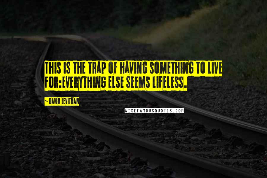 David Levithan Quotes: This is the trap of having something to live for:Everything else seems lifeless.