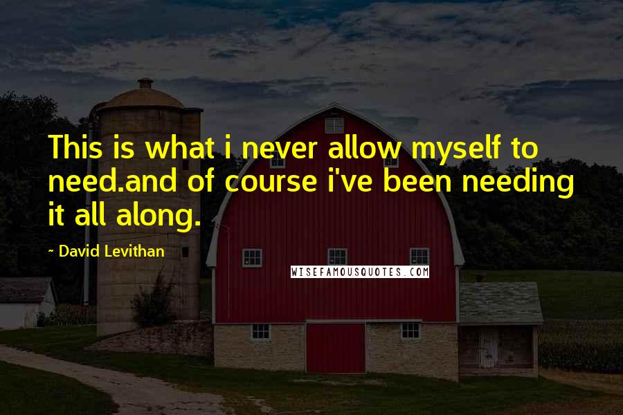 David Levithan Quotes: This is what i never allow myself to need.and of course i've been needing it all along.
