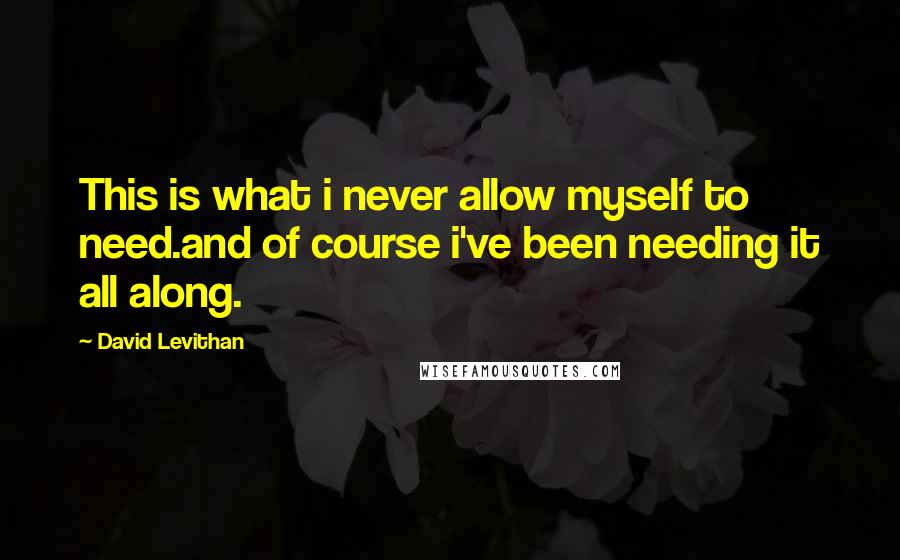 David Levithan Quotes: This is what i never allow myself to need.and of course i've been needing it all along.