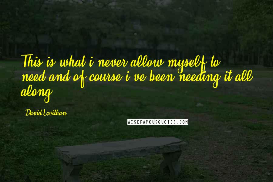 David Levithan Quotes: This is what i never allow myself to need.and of course i've been needing it all along.