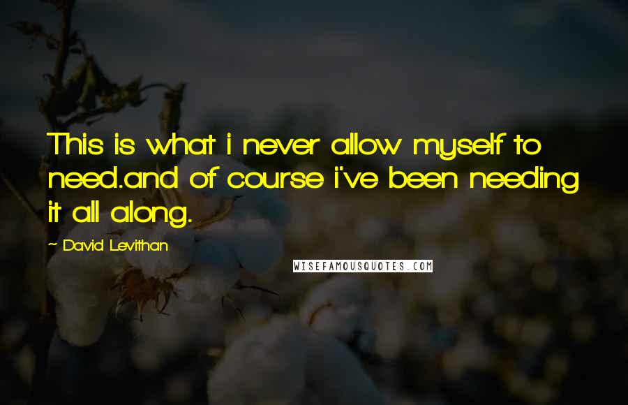 David Levithan Quotes: This is what i never allow myself to need.and of course i've been needing it all along.