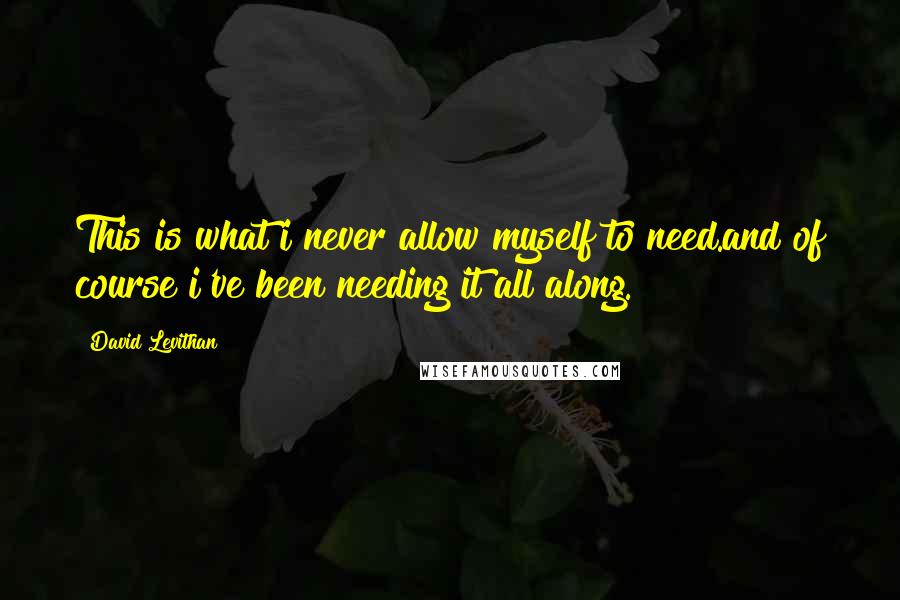 David Levithan Quotes: This is what i never allow myself to need.and of course i've been needing it all along.