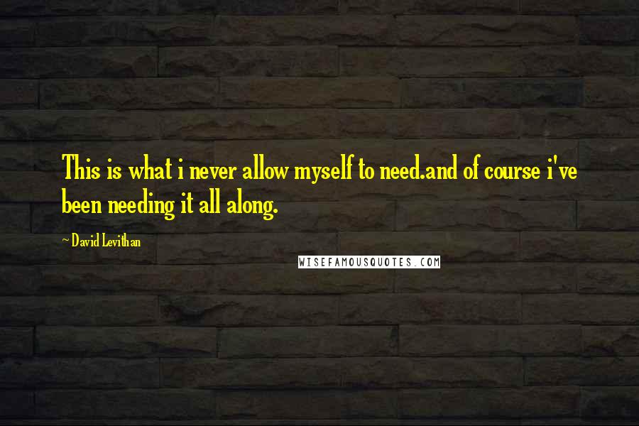 David Levithan Quotes: This is what i never allow myself to need.and of course i've been needing it all along.