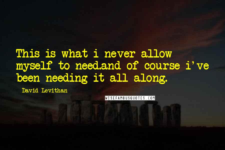 David Levithan Quotes: This is what i never allow myself to need.and of course i've been needing it all along.