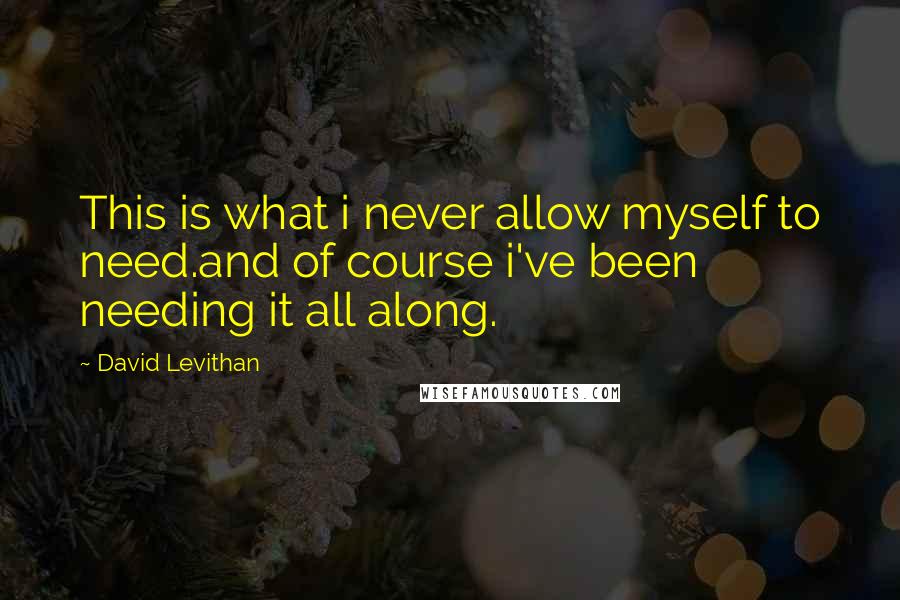 David Levithan Quotes: This is what i never allow myself to need.and of course i've been needing it all along.