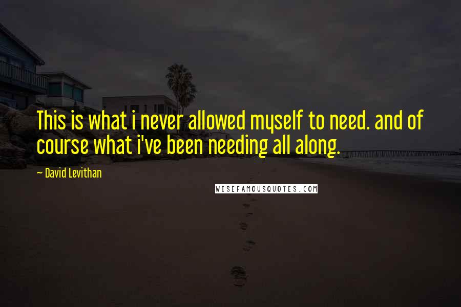 David Levithan Quotes: This is what i never allowed myself to need. and of course what i've been needing all along.