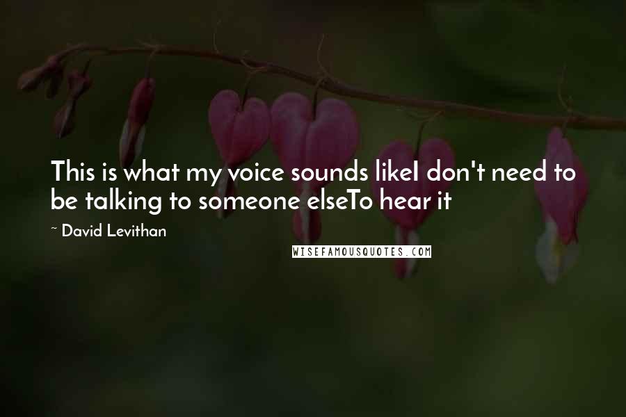 David Levithan Quotes: This is what my voice sounds likeI don't need to be talking to someone elseTo hear it