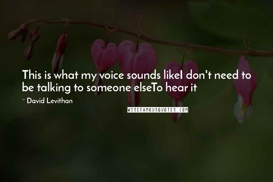 David Levithan Quotes: This is what my voice sounds likeI don't need to be talking to someone elseTo hear it