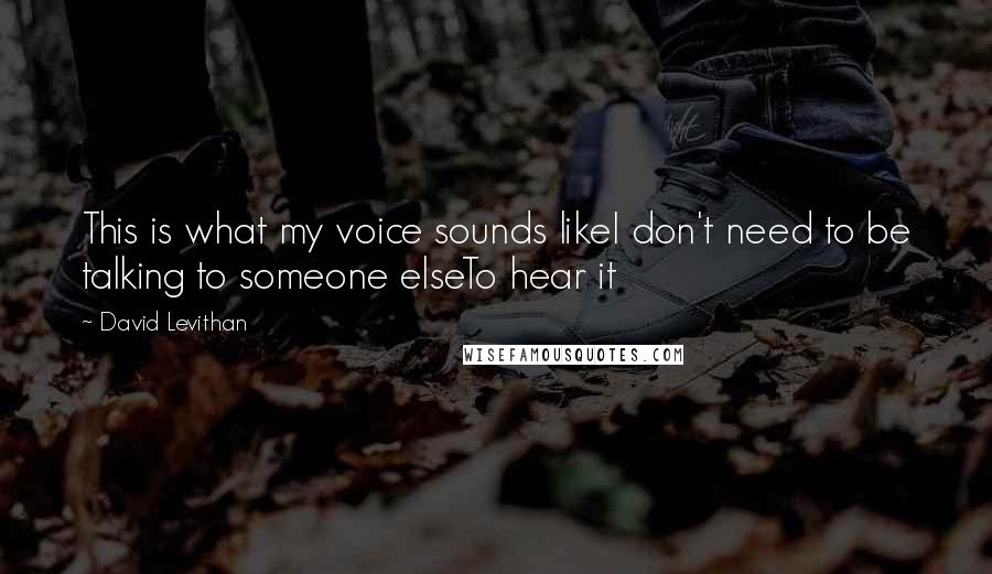 David Levithan Quotes: This is what my voice sounds likeI don't need to be talking to someone elseTo hear it