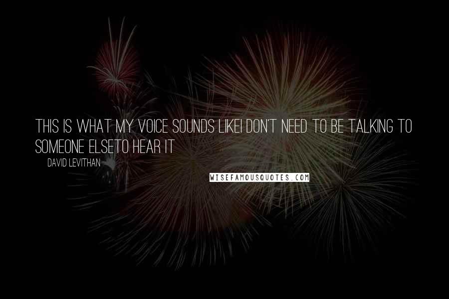 David Levithan Quotes: This is what my voice sounds likeI don't need to be talking to someone elseTo hear it