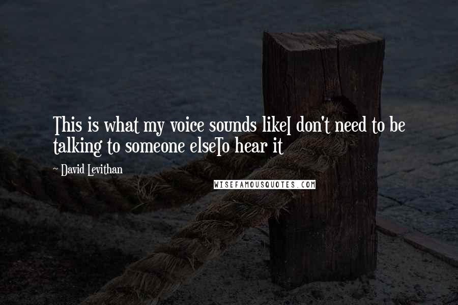 David Levithan Quotes: This is what my voice sounds likeI don't need to be talking to someone elseTo hear it