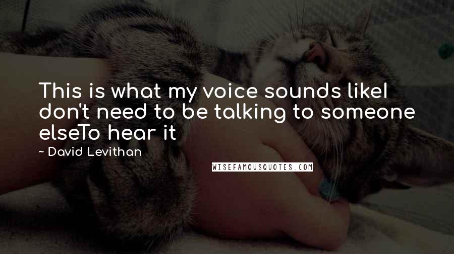 David Levithan Quotes: This is what my voice sounds likeI don't need to be talking to someone elseTo hear it