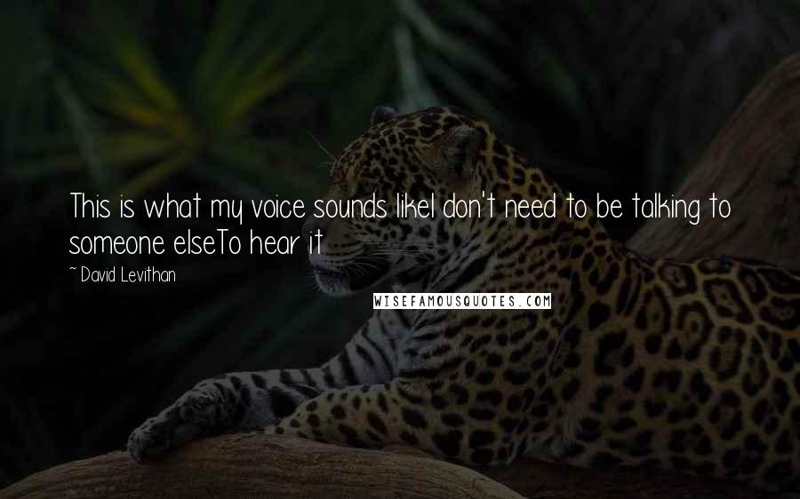 David Levithan Quotes: This is what my voice sounds likeI don't need to be talking to someone elseTo hear it