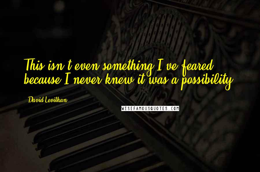David Levithan Quotes: This isn't even something I've feared, because I never knew it was a possibility.