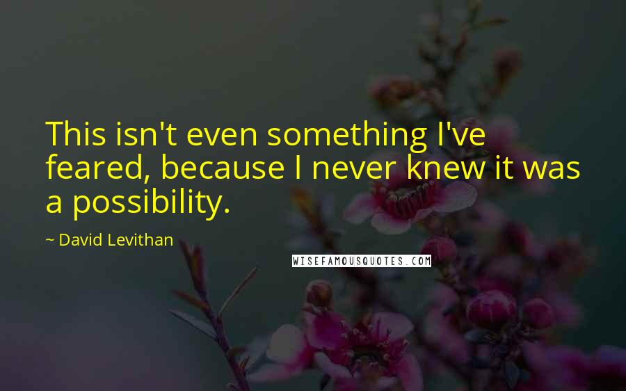 David Levithan Quotes: This isn't even something I've feared, because I never knew it was a possibility.